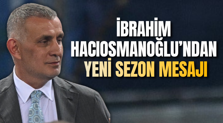 İbrahim Hacıosmanoğlu’ndan yeni sezon mesajı