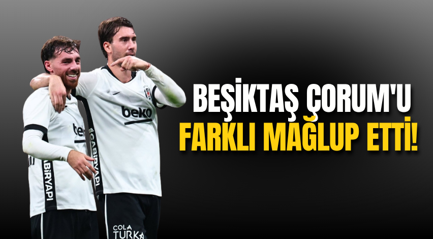 Beşiktaş Çorum'u farklı mağlup etti!