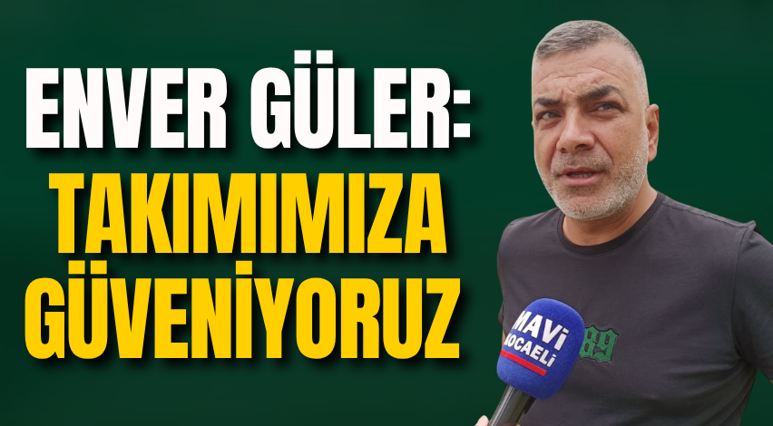 Enver Güler: Takımımıza güveniyoruz