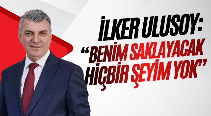 İlker Ulusoy: “Benim saklayacak hiçbir şeyim yok”