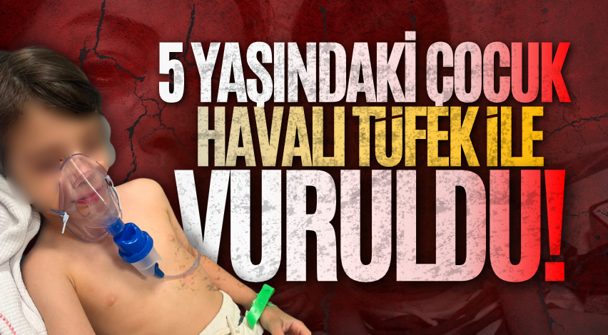 5 yaşındaki çocuk havalı tüfek ile vuruldu!