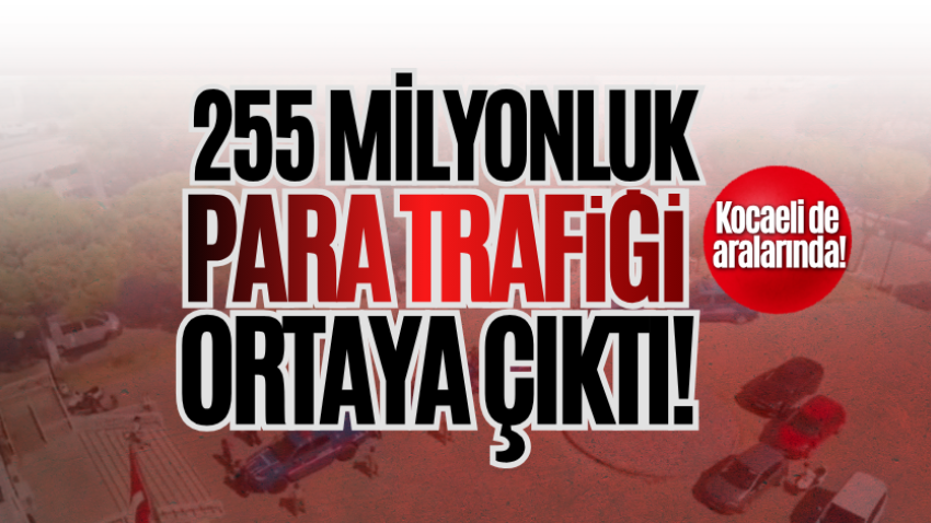 255 milyonluk para trafiği ortaya çıktı! Kocaeli de aralarında!