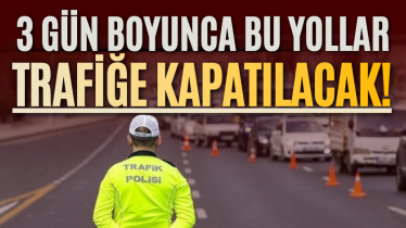 3 gün boyunca bu yollar trafiğe kapatılacak!