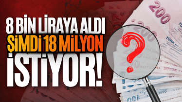 8 bin liraya aldı, şimdi 18 milyon istiyor!