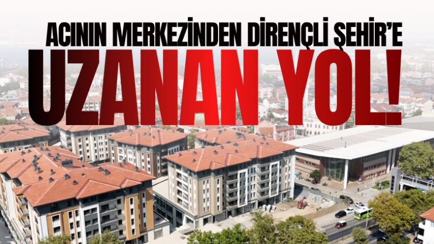 Acının merkezinden Dirençli Şehir’e uzanan yol!