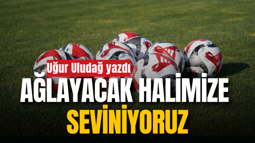 Ağlayacak halimize seviniyoruz
