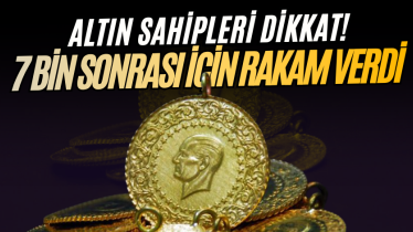 Altın sahipleri dikkat! 7 bin sonrası için rakam verdi