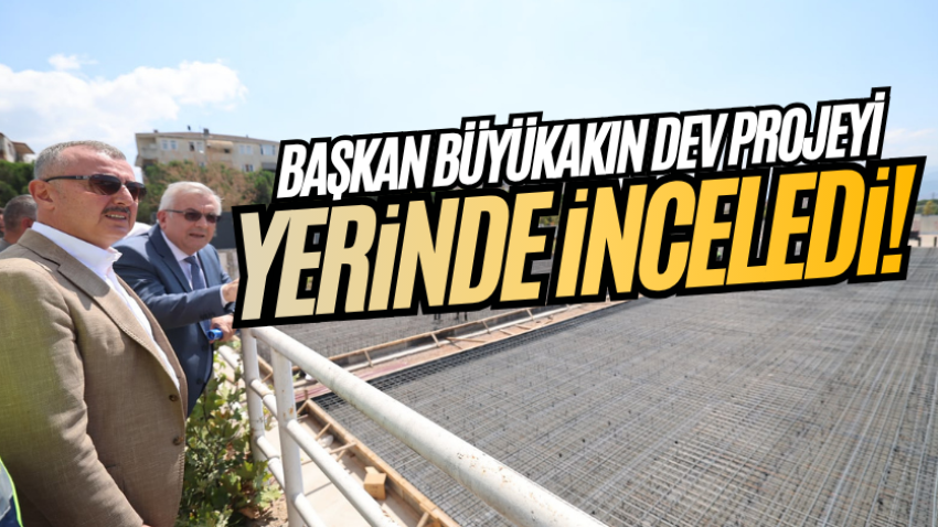 Başkan Büyükakın dev projeyi yerinde inceledi! 