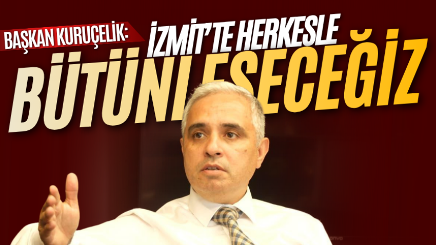 Başkan Kuruçelik: İzmit’te herkesle bütünleşeceğiz 