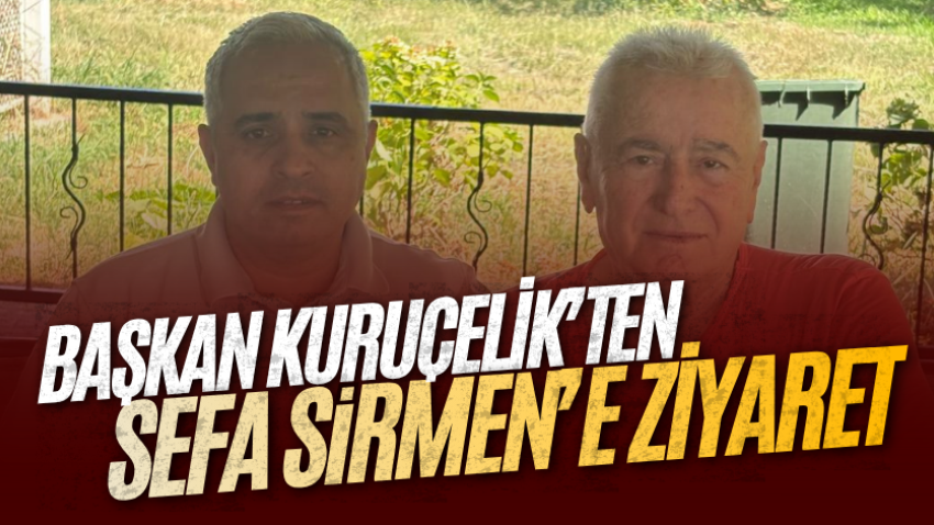 Başkan Kuruçelik’ten Sefa Sirmen’e ziyaret