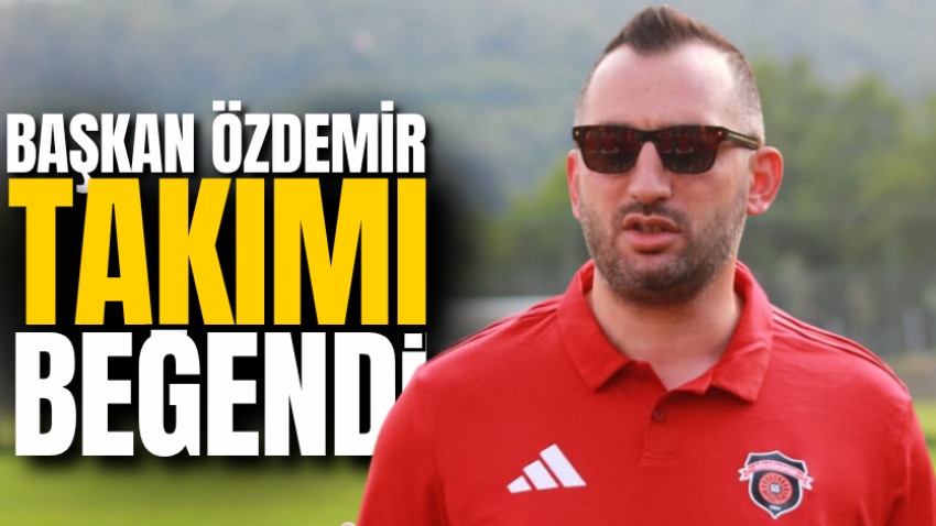 Başkan Özdemir takımı beğendi
