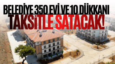 Belediye 350 evi ve 10 dükkanı taksitle satacak!