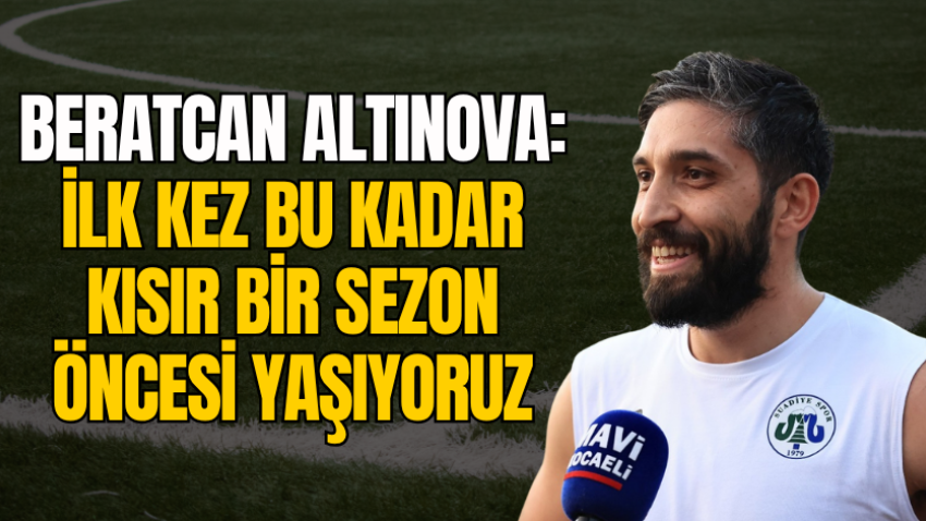 Beratcan Altınova: İlk kez bu kadar kısır bir sezon öncesi yaşıyoruz