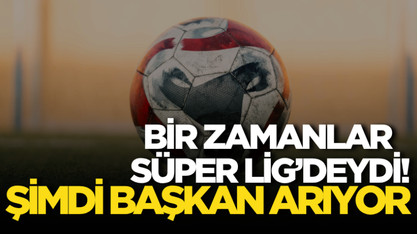 Bir zamanlar Süper Lig’deydi! Şimdi başkan arıyor
