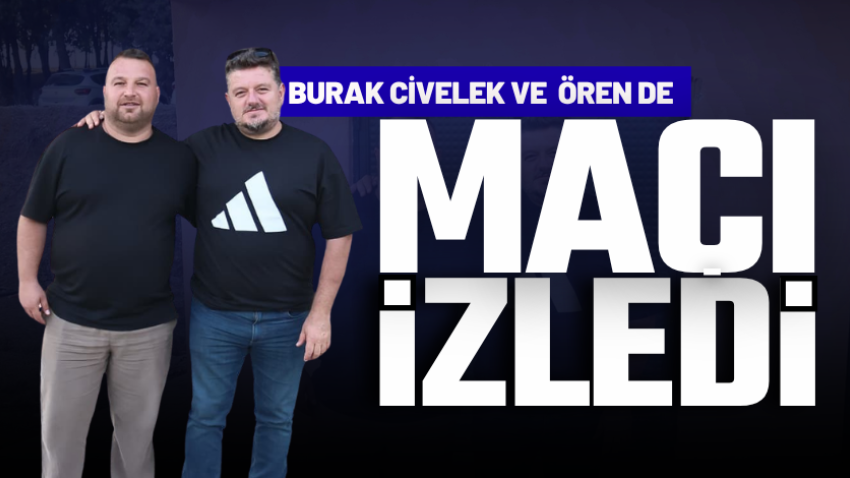 Burak Civelek ve Ören de maçı izledi