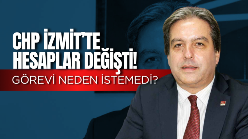 CHP İzmit’te hesaplar değişti! Görevi neden istemedi?