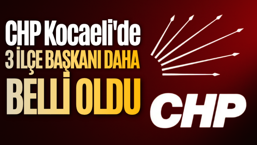 CHP Kocaeli'de 3 ilçe başkanı daha belli oldu 