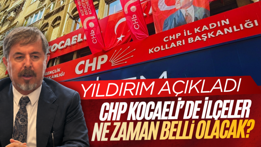 CHP Kocaeli’de ilçeler ne zaman belli Olacak? Yıldırım açıkladı