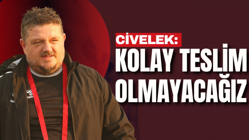 Civelek: Kolay teslim olmayacağız