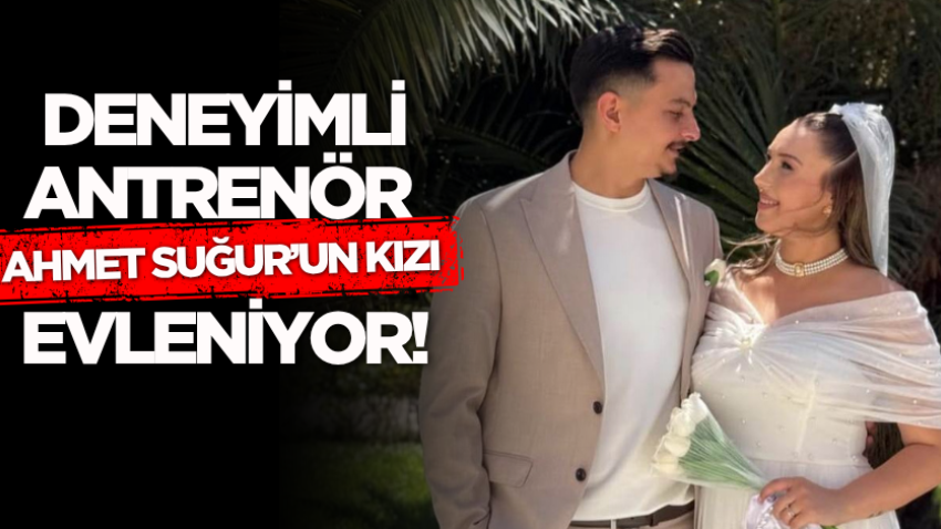 Deneyimli antrenör Ahmet Suğur’un kızı evleniyor!