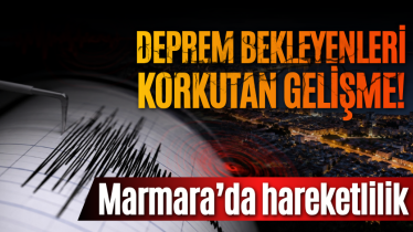 Deprem bekleyenleri korkutan gelişme! Marmara’da hareketlilik