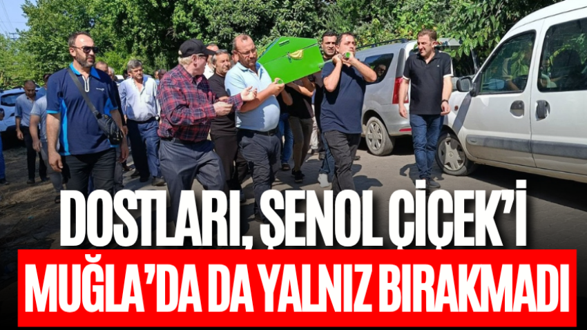 Dostları, Şenol Çiçek’i Muğla’da da yalnız bırakmadı
