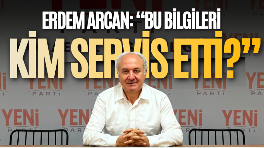 Erdem Arcan: “Bu bilgileri kim servis etti?”