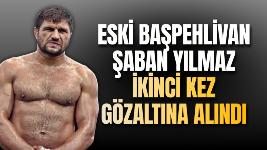 Eski başpehlivan Şaban Yılmaz ikinci kez gözaltına alındı