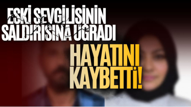 Eski sevgilisinin saldırısına uğradı, hayatını kaybetti!
