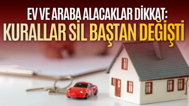 Ev ve araba alacaklar dikkat: Kurallar sil baştan değişti