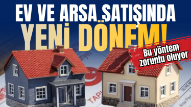 Ev ve arsa satışında yeni dönem! Bu yöntem zorunlu oluyor