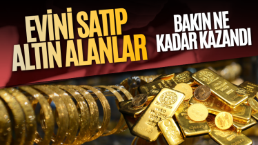 Evini satıp altın alanlar bakın ne kadar kazandı