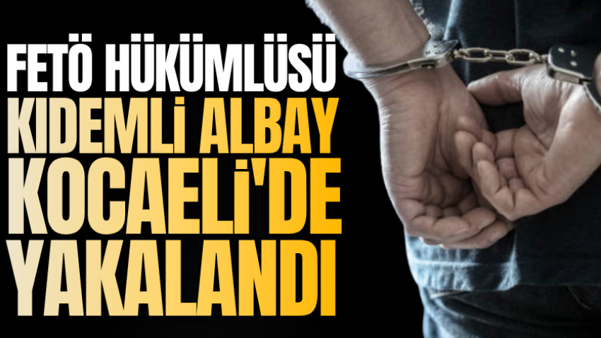 FETÖ hükümlüsü kıdemli albay Kocaeli'de yakalandı