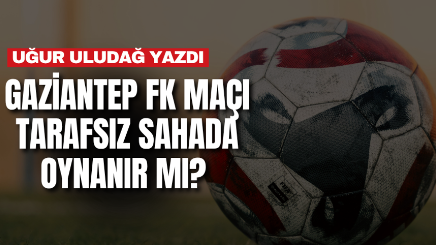Gaziantep FK maçı tarafsız sahada oynanır mı? 