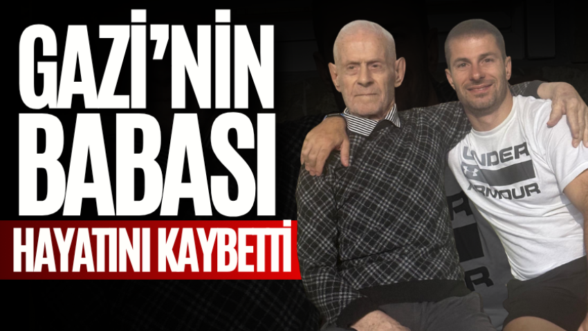 Gazi’nin babası hayatını kaybetti