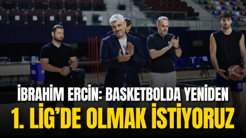 İbrahim Ercin: Basketbolda yeniden 1. Lig’de olmak istiyoruz