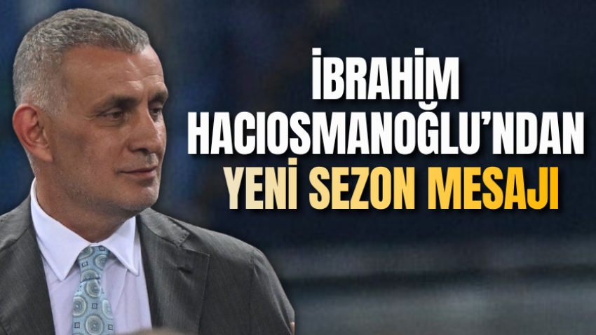 İbrahim Hacıosmanoğlu’ndan yeni sezon mesajı