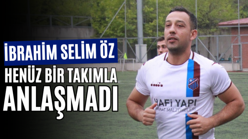 İbrahim Selim Öz henüz bir takımla anlaşmadı