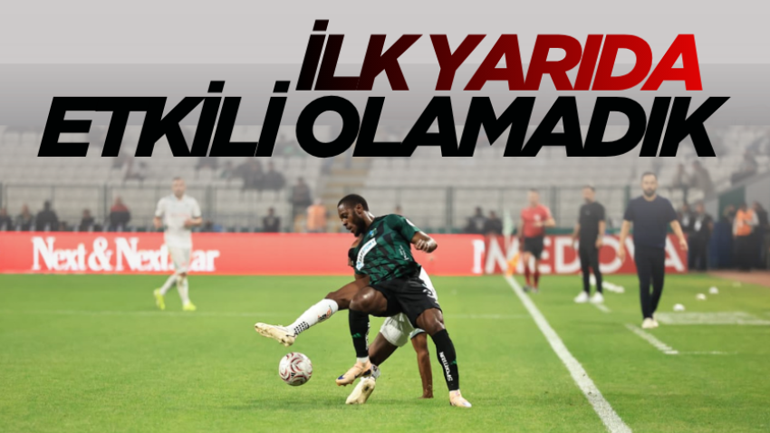 İlk yarıda etkili olamadık