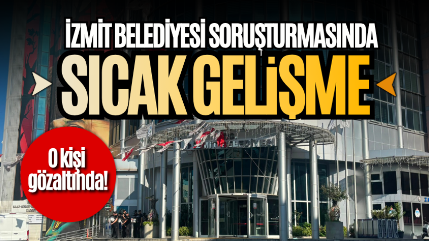 İzmit Belediyesi soruşturmasında sıcak gelişme! O kişi gözaltında!