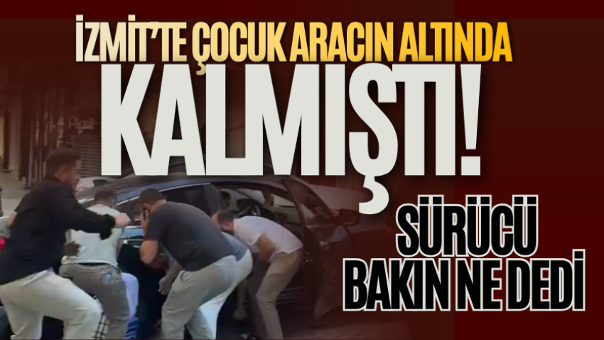 İzmit’te çocuk aracın altında kalmıştı! Sürücü bakın ne dedi