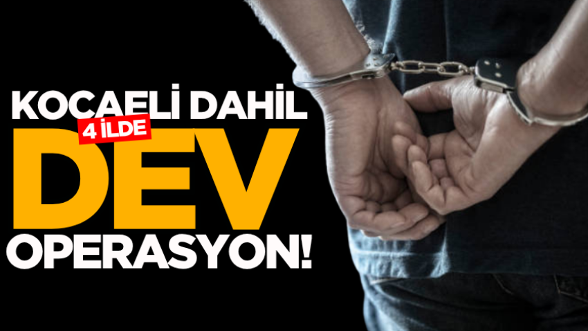 Kocaeli dahil 4 ilde dev operasyon!