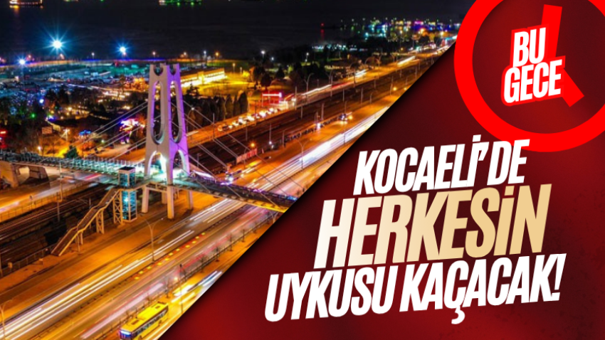 Kocaeli’de bu gece herkesin uykusu kaçacak! 