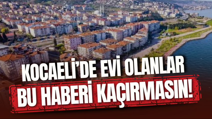 Kocaeli’de evi olanlar bu haberi kaçırmasın!