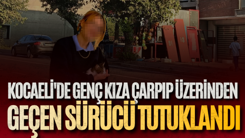 Kocaeli'de genç kıza çarpıp üzerinden geçen sürücü tutuklandı