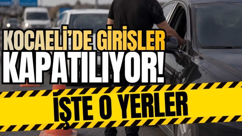 Kocaeli’de girişler kapatılıyor! İşte o yerler