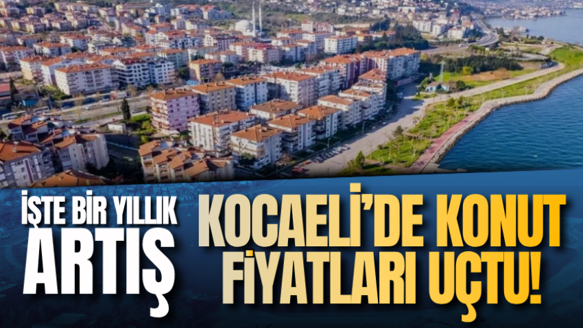 Kocaeli’de konut fiyatları uçtu! İşte bir yıllık artış