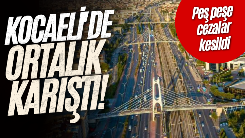 Kocaeli’de ortalık karıştı! Peş peşe cezalar kesildi
