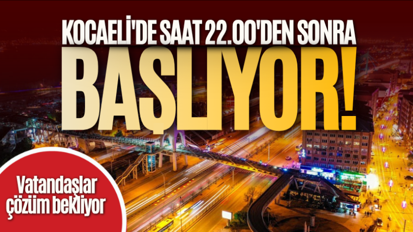 Kocaeli'de saat 22.00'den sonra başlıyor! Vatandaşlar çözüm bekliyor 