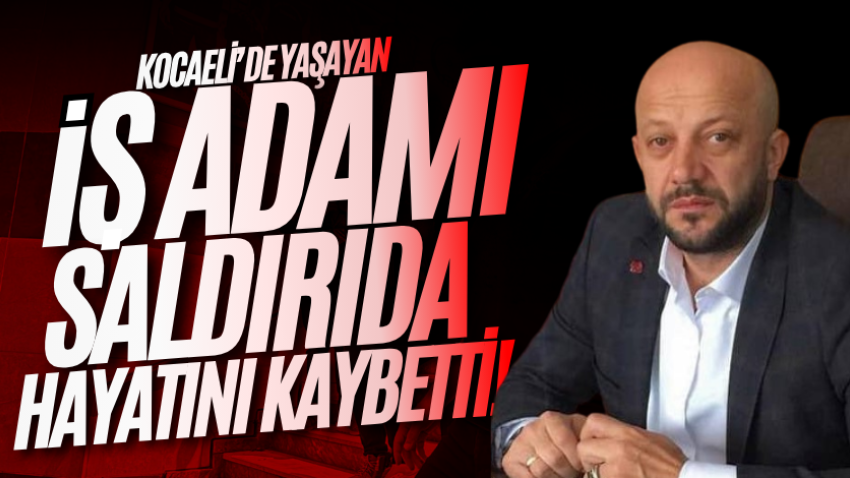 Kocaeli’de yaşayan iş insanı silahlı saldırıda hayatını kaybetti!